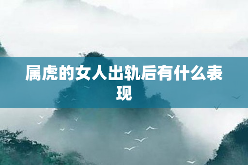属虎的女人出轨后有什么表现