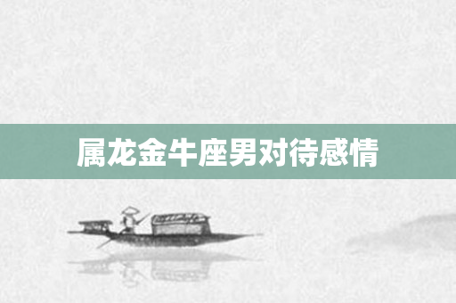 属龙金牛座男对待感情