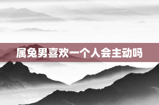 属兔男喜欢一个人会主动吗