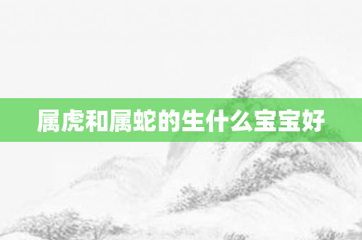 属虎和属蛇的生什么宝宝好