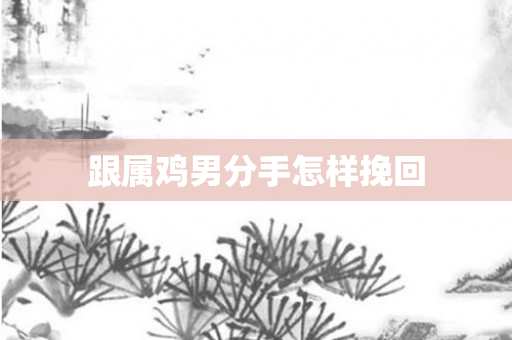 跟属鸡男分手怎样挽回