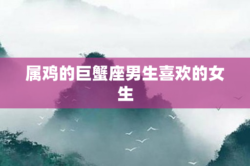 属鸡的巨蟹座男生喜欢的女生