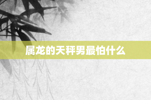 属龙的天秤男最怕什么