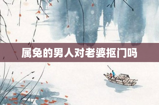 属兔的男人对老婆抠门吗