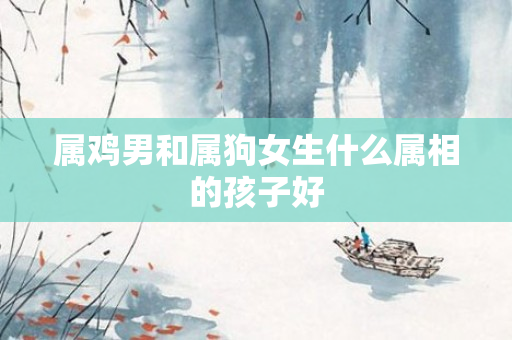 属鸡男和属狗女生什么属相的孩子好