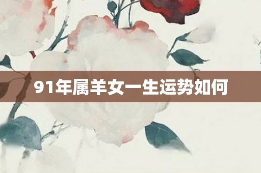 91年属羊女一生运势如何