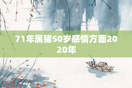 71年属猪50岁感情方面2020年