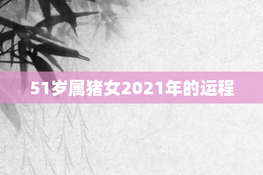 51岁属猪女2021年的运程