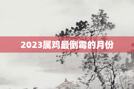 2023属鸡最倒霉的月份
