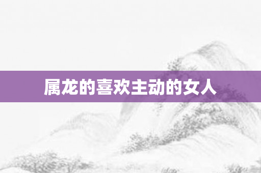 属龙的喜欢主动的女人