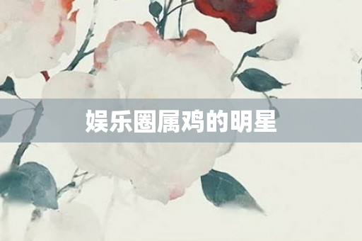 娱乐圈属鸡的明星