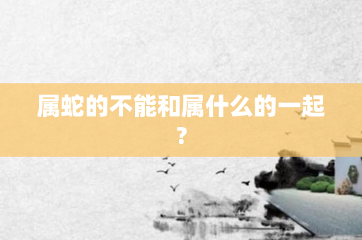 属蛇的不能和属什么的一起?