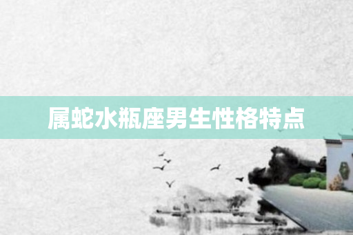 属蛇水瓶座男生性格特点