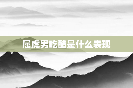 属虎男吃醋是什么表现