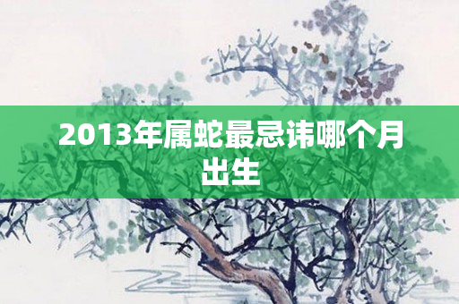 2013年属蛇最忌讳哪个月出生