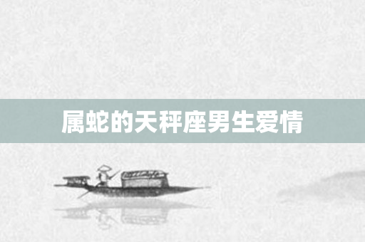 属蛇的天秤座男生爱情