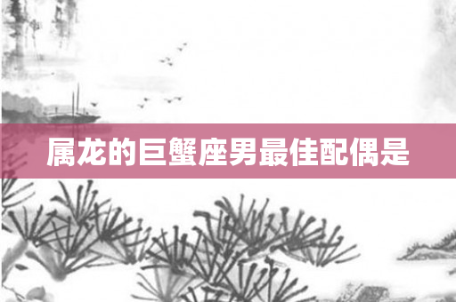 属龙的巨蟹座男更佳配偶是