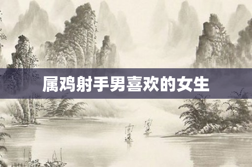 属鸡射手男喜欢的女生