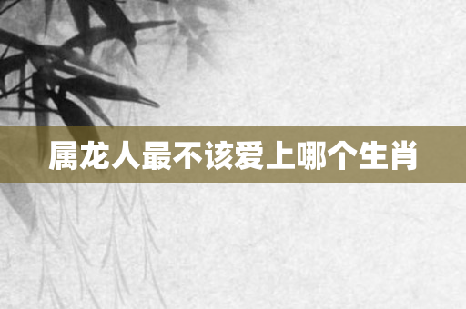 属龙人最不该爱上哪个生肖