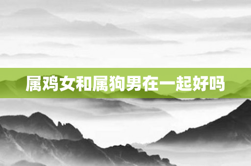 属鸡女和属狗男在一起好吗