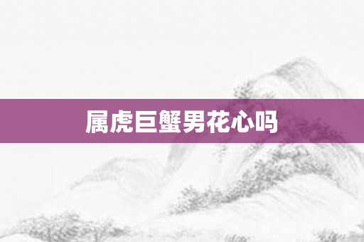属虎巨蟹男花心吗