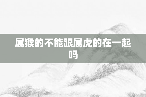 属猴的不能跟属虎的在一起吗