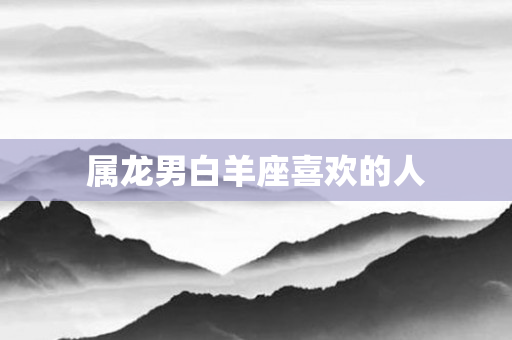 属龙男白羊座喜欢的人
