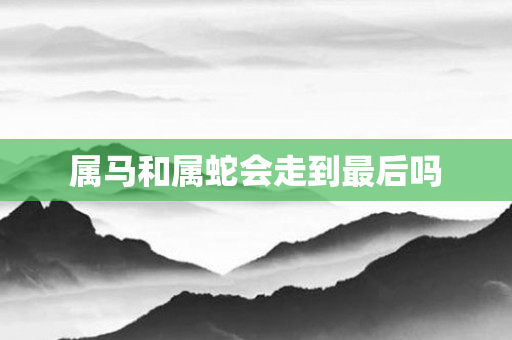 属马和属蛇会走到最后吗