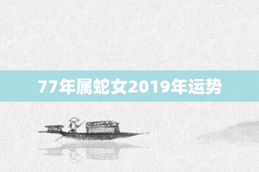 77年属蛇女2019年运势