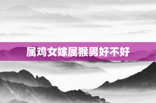 属鸡女嫁属猴男好不好