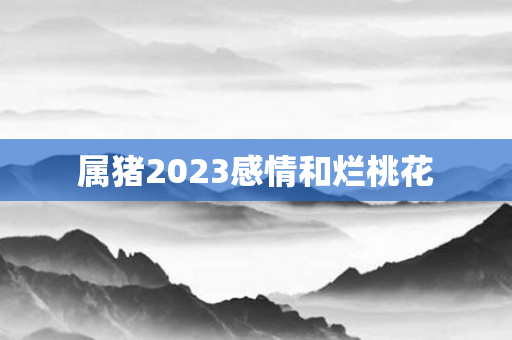 属猪2023感情和烂桃花