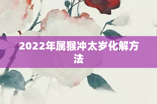 2022年属猴冲太岁化解 *** 