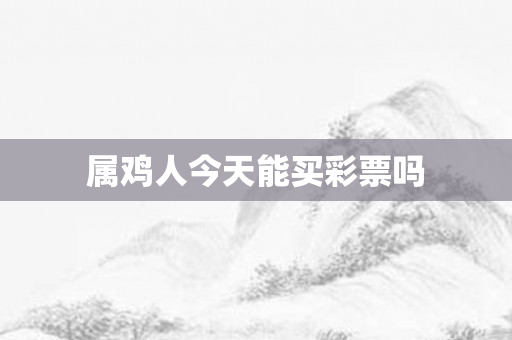 属鸡人今天能买彩票吗