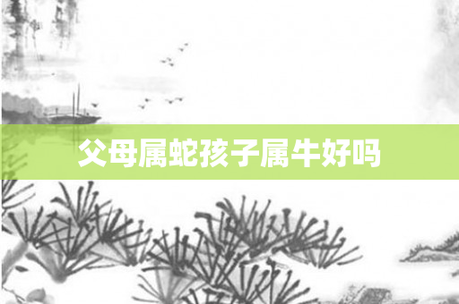 父母属蛇孩子属牛好吗