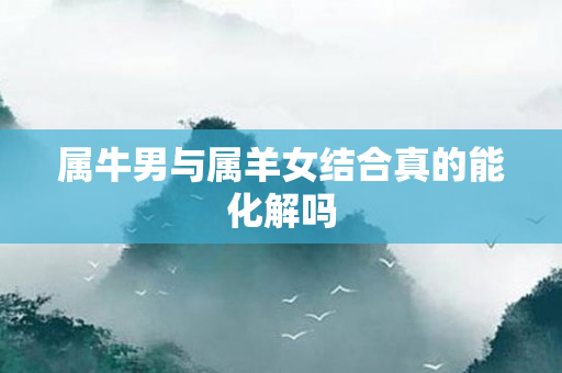 属牛男与属羊女结合真的能化解吗