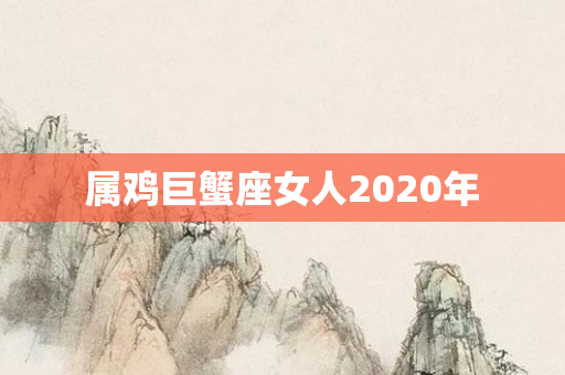 属鸡巨蟹座女人2020年