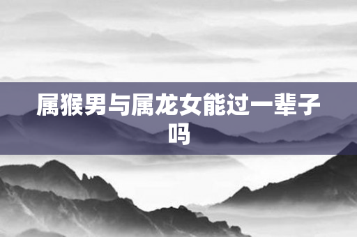 属猴男与属龙女能过一辈子吗