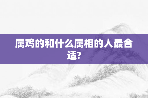 属鸡的和什么属相的人最合适?