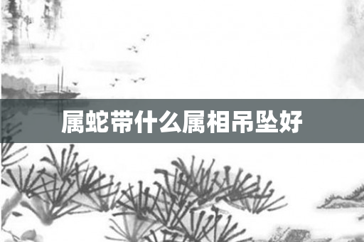 属蛇带什么属相吊坠好
