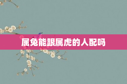 属兔能跟属虎的人配吗