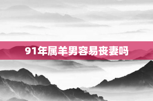 91年属羊男容易丧妻吗