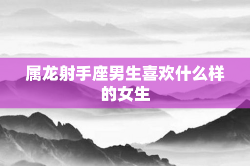 属龙射手座男生喜欢什么样的女生