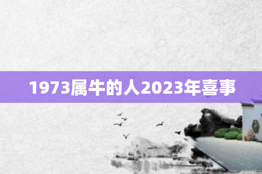 1973属牛的人2023年喜事