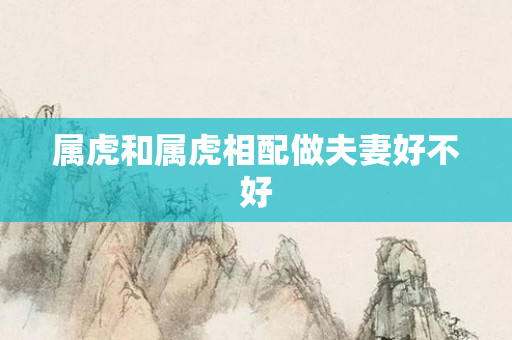 属虎和属虎相配做夫妻好不好