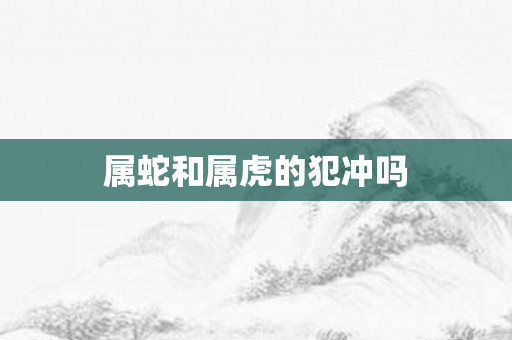 属蛇和属虎的犯冲吗