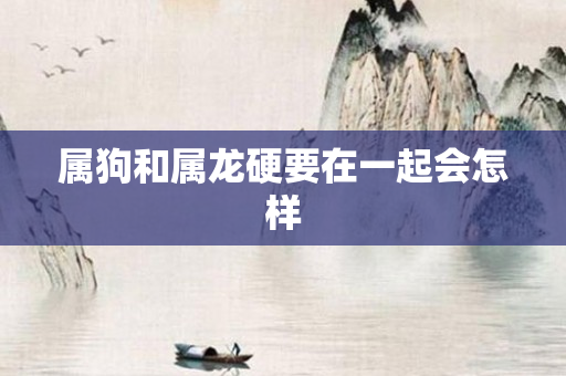 属狗和属龙硬要在一起会怎样