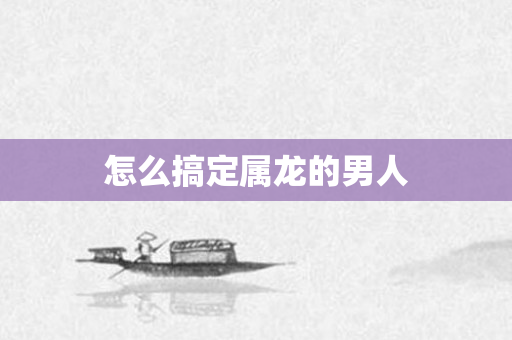 怎么搞定属龙的男人