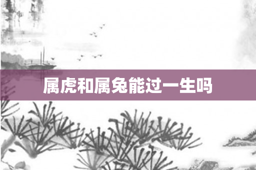 属虎和属兔能过一生吗