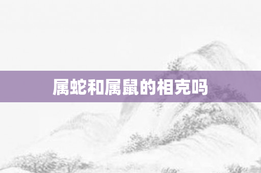 属蛇和属鼠的相克吗