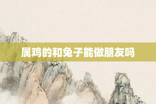 属鸡的和兔子能做朋友吗